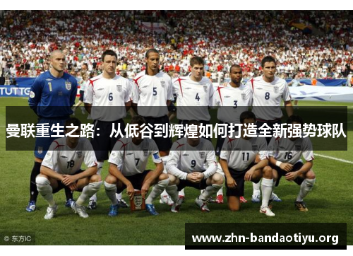 曼联重生之路：从低谷到辉煌如何打造全新强势球队