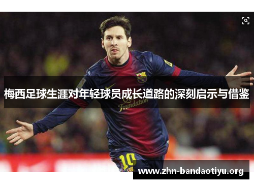 梅西足球生涯对年轻球员成长道路的深刻启示与借鉴 梅西足球生涯对年轻球员成长道路的深刻启示与借鉴