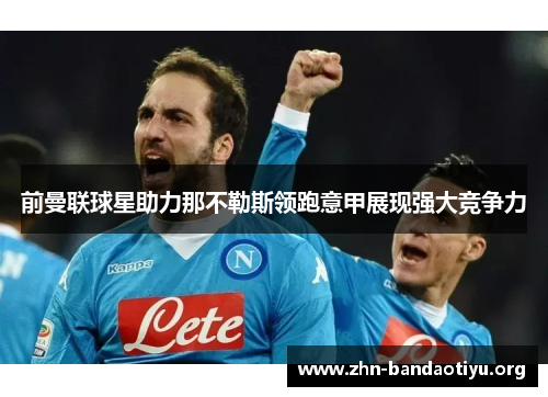 前曼联球星助力那不勒斯领跑意甲展现强大竞争力 前曼联球星助力那不勒斯领跑意甲展现强大竞争力