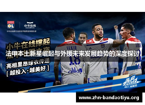 法甲本土新星崛起与外援未来发展趋势的深度探讨 法甲本土新星崛起与外援未来发展趋势的深度探讨