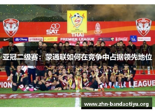 亚冠二级赛:蒙通联如何在竞争中占据领先地位 亚冠二级赛:蒙通联如何在竞争中占据领先地位