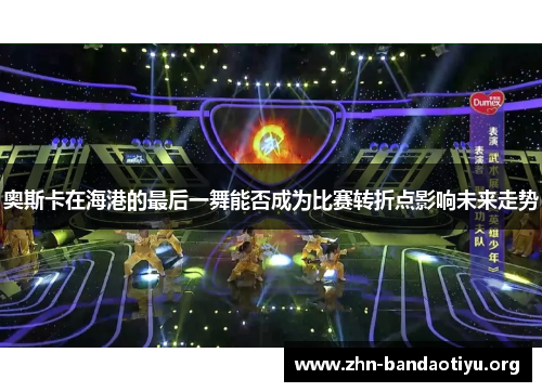 奥斯卡在海港的最后一舞能否成为比赛转折点影响未来走势 奥斯卡在海港的最后一舞能否成为比赛转折点影响未来走势