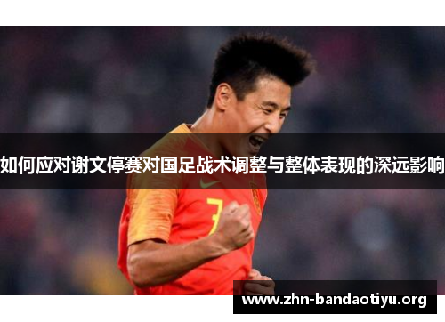 如何应对谢文停赛对国足战术调整与整体表现的深远影响