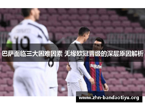 巴萨面临三大困难因素 无缘欧冠晋级的深层原因解析