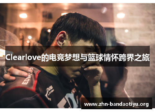 Clearlove的电竞梦想与篮球情怀跨界之旅 Clearlove的电竞梦想与篮球情怀跨界之旅