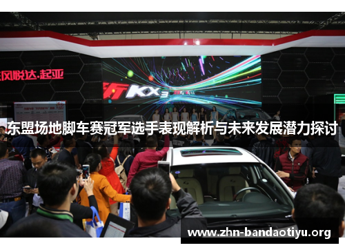 东盟场地脚车赛冠军选手表现解析与未来发展潜力探讨
