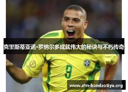 克里斯蒂亚诺·罗纳尔多成就伟大的秘诀与不朽传奇 克里斯蒂亚诺·罗纳尔多成就伟大的秘诀与不朽传奇
