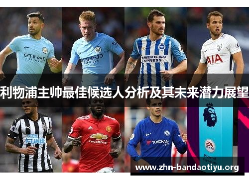 利物浦主帅最佳候选人分析及其未来潜力展望 利物浦主帅最佳候选人分析及其未来潜力展望