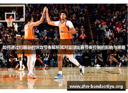 如何通过约翰逊的快攻节奏解析其对篮球比赛节奏控制的影响与策略