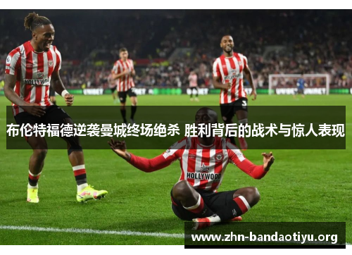 布伦特福德逆袭曼城终场绝杀 胜利背后的战术与惊人表现 布伦特福德逆袭曼城终场绝杀 胜利背后的战术与惊人表现