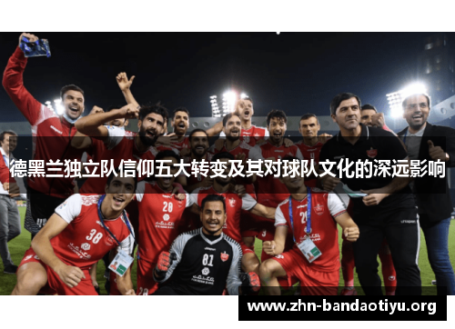 德黑兰独立队信仰五大转变及其对球队文化的深远影响 德黑兰独立队信仰五大转变及其对球队文化的深远影响