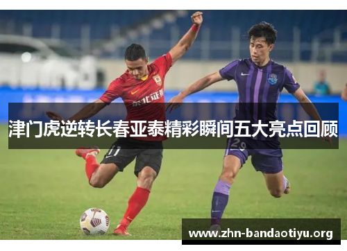 津门虎逆转长春亚泰精彩瞬间五大亮点回顾 津门虎逆转长春亚泰精彩瞬间五大亮点回顾