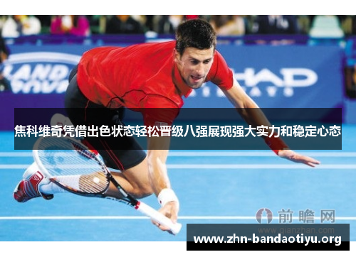 焦科维奇凭借出色状态轻松晋级八强展现强大实力和稳定心态 焦科维奇凭借出色状态轻松晋级八强展现强大实力和稳定心态