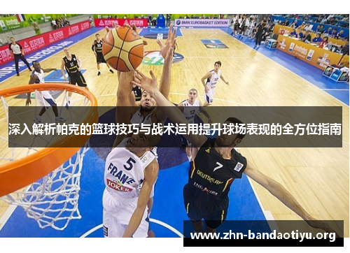 深入解析帕克的篮球技巧与战术运用提升球场表现的全方位指南