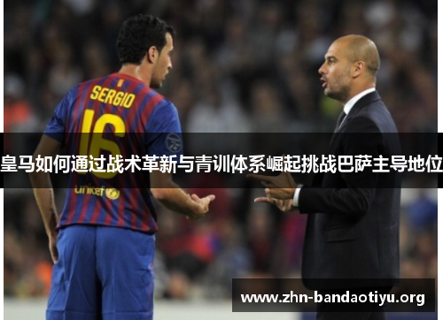 皇马如何通过战术革新与青训体系崛起挑战巴萨主导地位