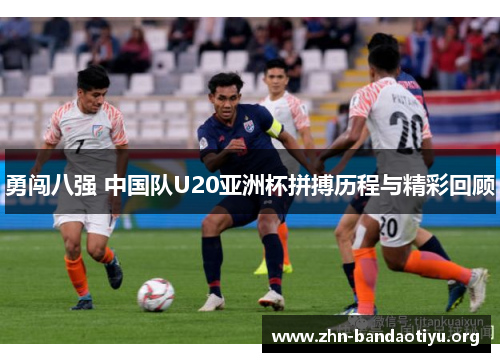 勇闯八强 中国队U20亚洲杯拼搏历程与精彩回顾 勇闯八强 中国队U20亚洲杯拼搏历程与精彩回顾