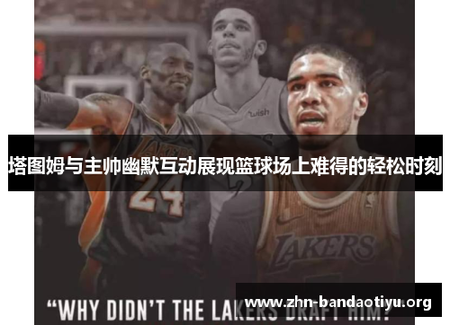 塔图姆与主帅幽默互动展现篮球场上难得的轻松时刻 塔图姆与主帅幽默互动展现篮球场上难得的轻松时刻