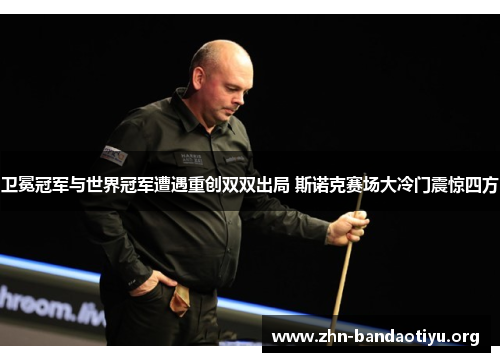 卫冕冠军与世界冠军遭遇重创双双出局 斯诺克赛场大冷门震惊四方 卫冕冠军与世界冠军遭遇重创双双出局 斯诺克赛场大冷门震惊四方