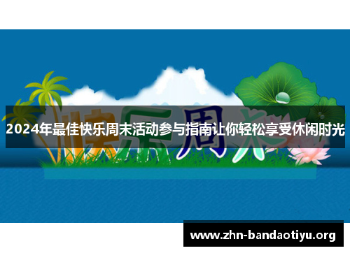 2024年最佳快乐周末活动参与指南让你轻松享受休闲时光 2024年最佳快乐周末活动参与指南让你轻松享受休闲时光
