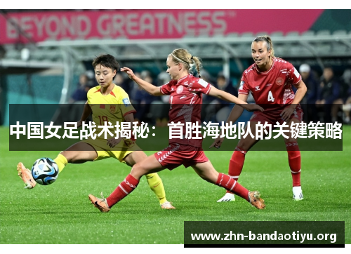 中国女足战术揭秘:首胜海地队的关键策略 中国女足战术揭秘:首胜海地队的关键策略