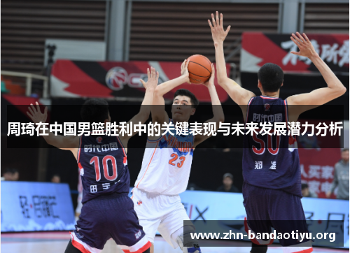周琦在中国男篮胜利中的关键表现与未来发展潜力分析 周琦在中国男篮胜利中的关键表现与未来发展潜力分析