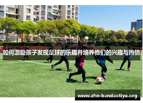 如何激励孩子发现足球的乐趣并培养他们的兴趣与热情