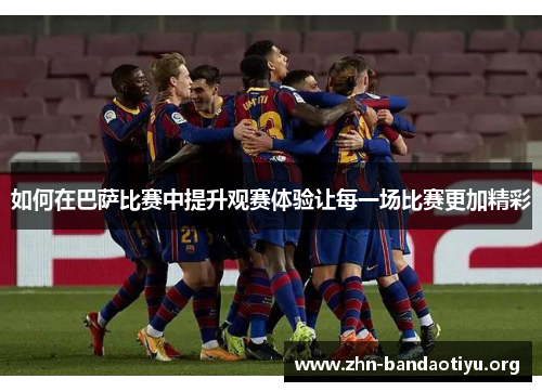 如何在巴萨比赛中提升观赛体验让每一场比赛更加精彩 如何在巴萨比赛中提升观赛体验让每一场比赛更加精彩