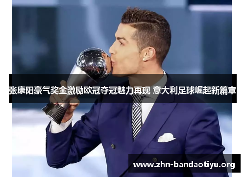 张康阳豪气奖金激励欧冠夺冠魅力再现 意大利足球崛起新篇章 张康阳豪气奖金激励欧冠夺冠魅力再现 意大利足球崛起新篇章