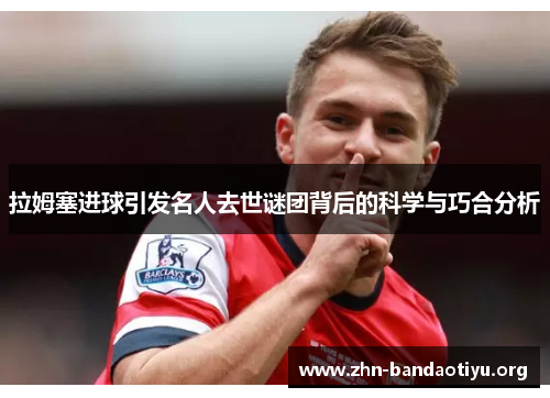 拉姆塞进球引发名人去世谜团背后的科学与巧合分析 拉姆塞进球引发名人去世谜团背后的科学与巧合分析