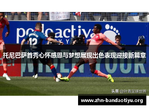 托尼巴萨首秀心怀感恩与梦想展现出色表现迎接新篇章 托尼巴萨首秀心怀感恩与梦想展现出色表现迎接新篇章