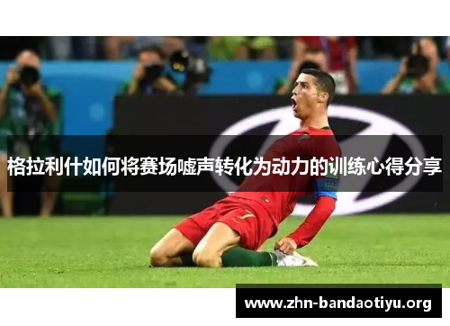 格拉利什如何将赛场嘘声转化为动力的训练心得分享 格拉利什如何将赛场嘘声转化为动力的训练心得分享