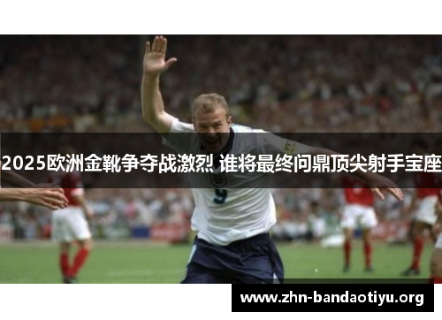 2025欧洲金靴争夺战激烈 谁将最终问鼎顶尖射手宝座 2025欧洲金靴争夺战激烈 谁将最终问鼎顶尖射手宝座