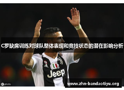 C罗缺席训练对球队整体表现和竞技状态的潜在影响分析 C罗缺席训练对球队整体表现和竞技状态的潜在影响分析