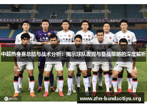 中超热身赛总结与战术分析:揭示球队表现与备战策略的深度解析 中超热身赛总结与战术分析:揭示球队表现与备战策略的深度解析