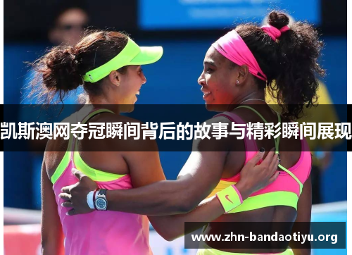 凯斯澳网夺冠瞬间背后的故事与精彩瞬间展现