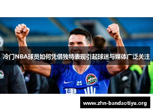冷门NBA球员如何凭借独特表现引起球迷与媒体广泛关注 冷门NBA球员如何凭借独特表现引起球迷与媒体广泛关注