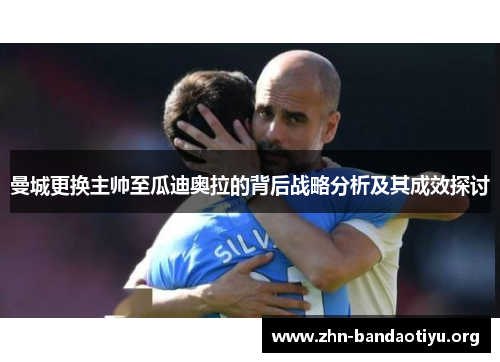 曼城更换主帅至瓜迪奥拉的背后战略分析及其成效探讨 曼城更换主帅至瓜迪奥拉的背后战略分析及其成效探讨