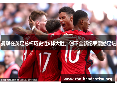 曼联在英足总杯历史性8球大胜,创下全新纪录震撼足坛 曼联在英足总杯历史性8球大胜,创下全新纪录震撼足坛