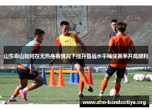 山东泰山如何在无热身赛情况下提升备战水平确保赛季开局顺利 山东泰山如何在无热身赛情况下提升备战水平确保赛季开局顺利