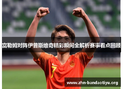 富勒姆对阵伊普斯维奇精彩瞬间全解析赛事看点回顾