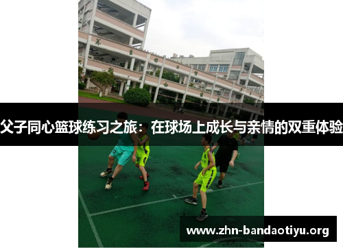 父子同心篮球练习之旅:在球场上成长与亲情的双重体验 父子同心篮球练习之旅:在球场上成长与亲情的双重体验