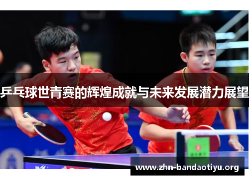 乒乓球世青赛的辉煌成就与未来发展潜力展望 乒乓球世青赛的辉煌成就与未来发展潜力展望