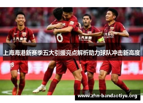 上海海港新赛季五大引援亮点解析助力球队冲击新高度