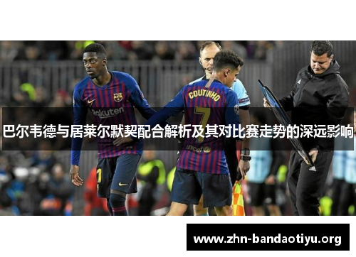 巴尔韦德与居莱尔默契配合解析及其对比赛走势的深远影响 巴尔韦德与居莱尔默契配合解析及其对比赛走势的深远影响