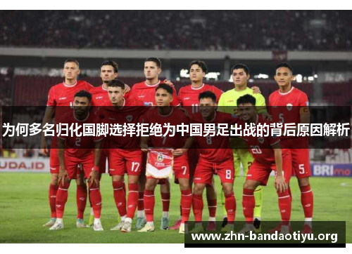 为何多名归化国脚选择拒绝为中国男足出战的背后原因解析