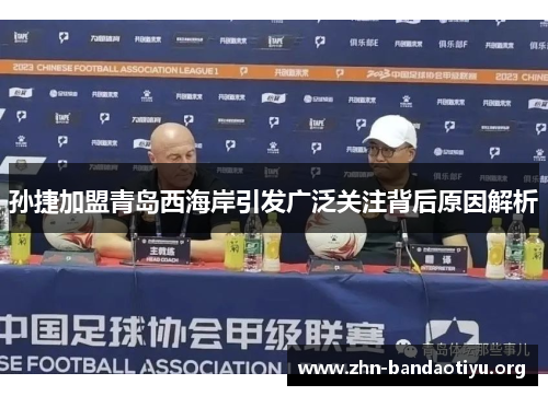孙捷加盟青岛西海岸引发广泛关注背后原因解析 孙捷加盟青岛西海岸引发广泛关注背后原因解析