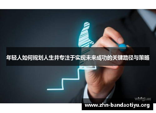 年轻人如何规划人生并专注于实现未来成功的关键路径与策略 年轻人如何规划人生并专注于实现未来成功的关键路径与策略
