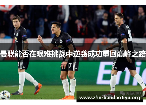 曼联能否在艰难挑战中逆袭成功重回巅峰之路 曼联能否在艰难挑战中逆袭成功重回巅峰之路
