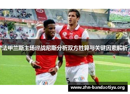 法甲兰斯主场迎战尼斯分析双方胜算与关键因素解析 法甲兰斯主场迎战尼斯分析双方胜算与关键因素解析