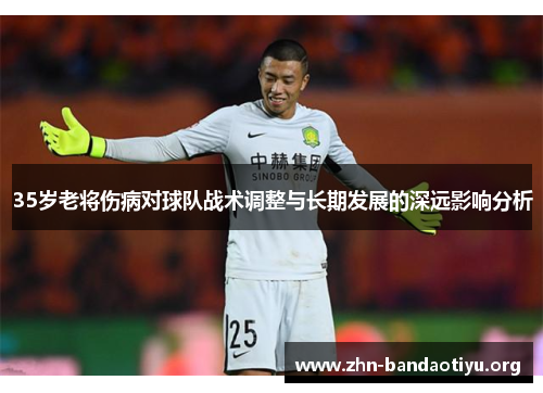 35岁老将伤病对球队战术调整与长期发展的深远影响分析 35岁老将伤病对球队战术调整与长期发展的深远影响分析